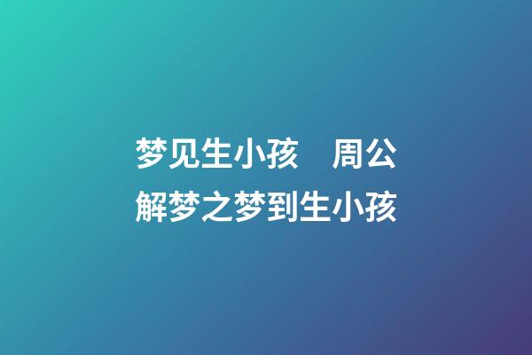 梦见生小孩　周公解梦之梦到生小孩